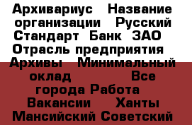 Архивариус › Название организации ­ Русский Стандарт, Банк, ЗАО › Отрасль предприятия ­ Архивы › Минимальный оклад ­ 13 000 - Все города Работа » Вакансии   . Ханты-Мансийский,Советский г.